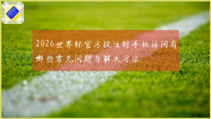 2026世界杯官方投注时手机访问有哪些常见问题与解决方法
