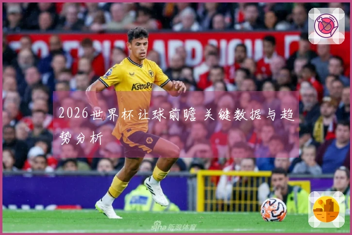 2026世界杯让球前瞻 关键数据与趋势分析