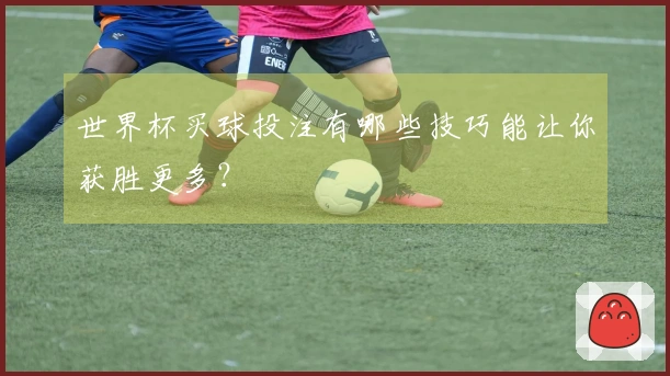世界杯买球投注有哪些技巧能让你获胜更多？