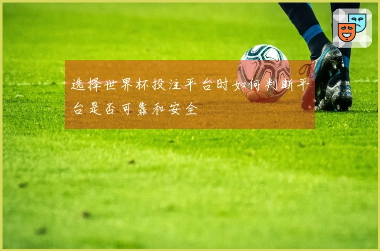 选择世界杯投注平台时如何判断平台是否可靠和安全