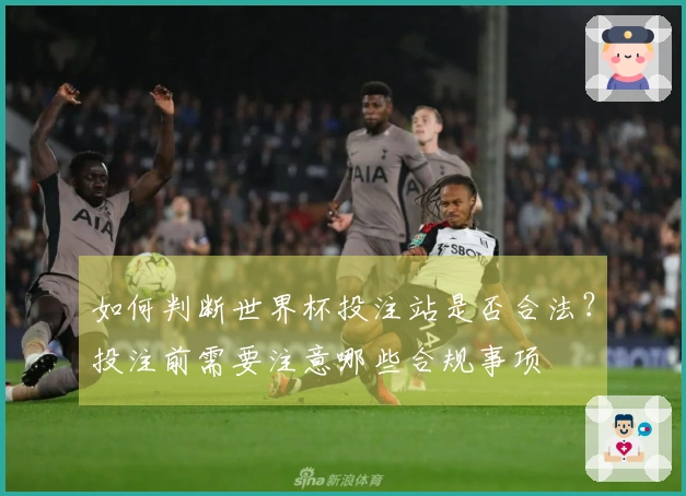 如何判断世界杯投注站是否合法？投注前需要注意哪些合规事项
