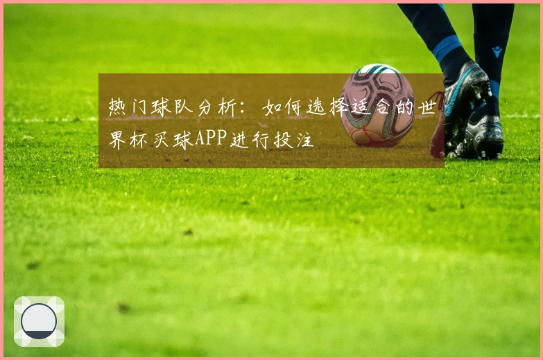 热门球队分析：如何选择适合的世界杯买球APP进行投注