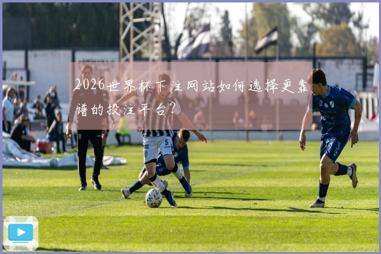 2026世界杯下注网站如何选择更靠谱的投注平台？