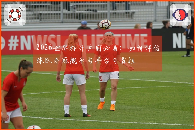 2026世界杯开户前必看：如何评估球队夺冠概率与平台可靠性